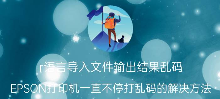 r语言导入文件输出结果乱码 EPSON打印机一直不停打乱码的解决方法？